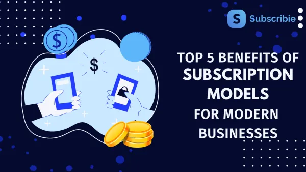 Top 5 Benefits of Subscription Models for Modern Businesses